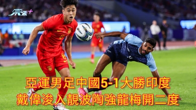 有片 | 亞運男足中國5-1大勝印度 戴偉浚入靚波陶強龍梅開二度