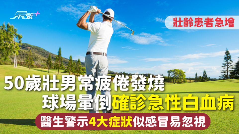 血癌 | 50歲壯男常疲倦發燒 球場暈倒確診急性白血病 醫生警示4大症狀似感冒易忽視 壯齡患者急增