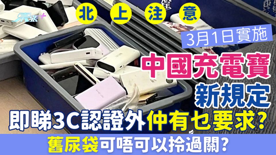 北上注意 | 中國充電寶新規定3月1日起實施 即睇3C認證外仲有乜要求！舊尿袋可唔可以拎過關？