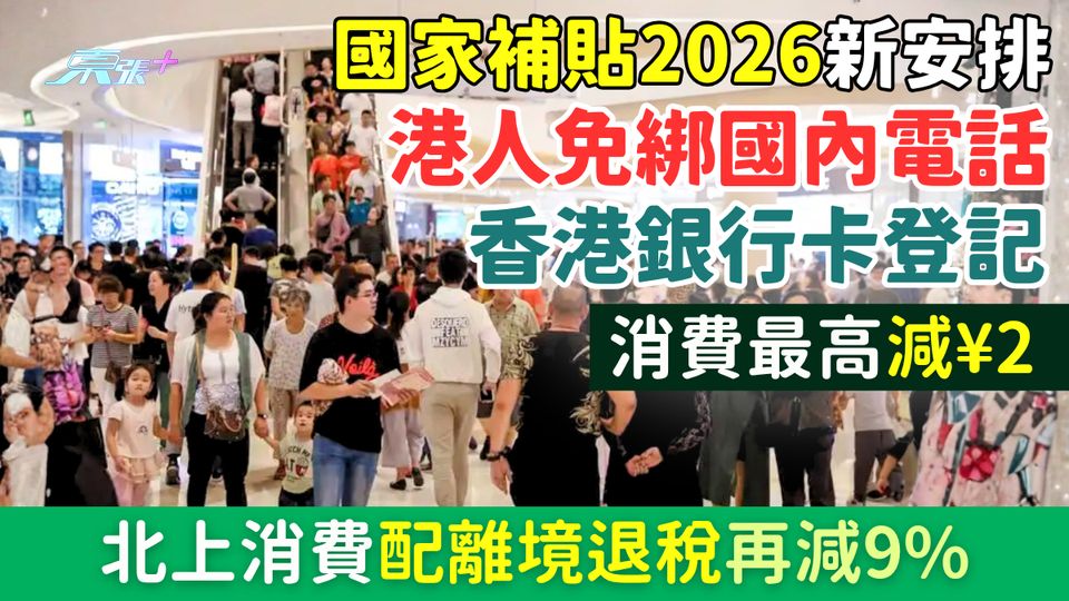 國家補貼2026｜港人免綁國內電話＋香港銀行卡登記！消費最高減¥2萬 北上消費配離境退稅再減9%