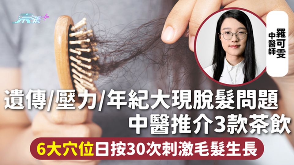 脫髮 | 遺傳/壓力/年紀大現脫髮問題 中醫推介3款茶飲 6大穴位日按30次刺激毛髮生長