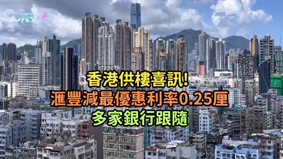 香港供樓喜訊! 滙豐減最優惠利率0.25厘  多家銀行跟隨
