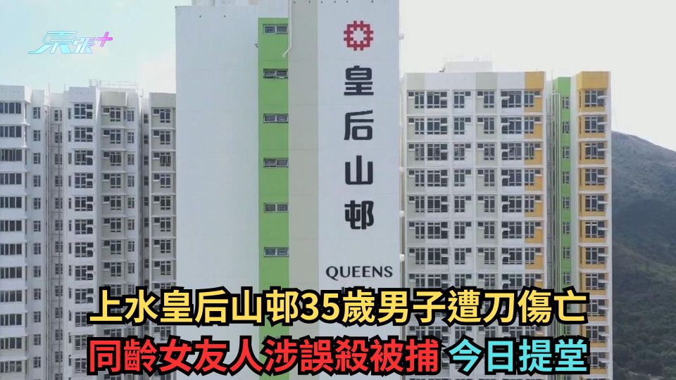上水皇后山邨35歲男子遭刀傷亡 同齡女友人涉誤殺被捕 今日提堂