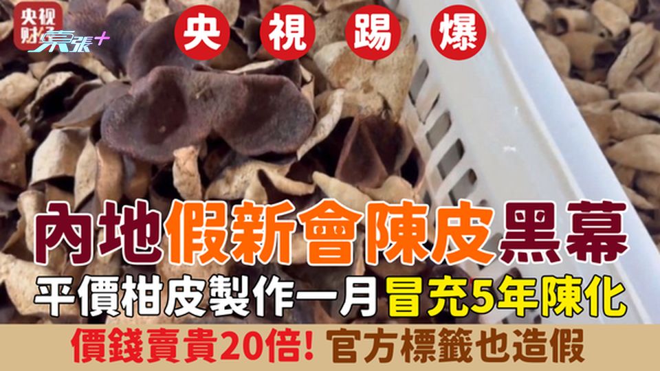 央視踢爆內地假新會陳皮黑幕！平價柑皮製作一月冒充5年陳化 價錢賣貴20倍！官方標籤也造假