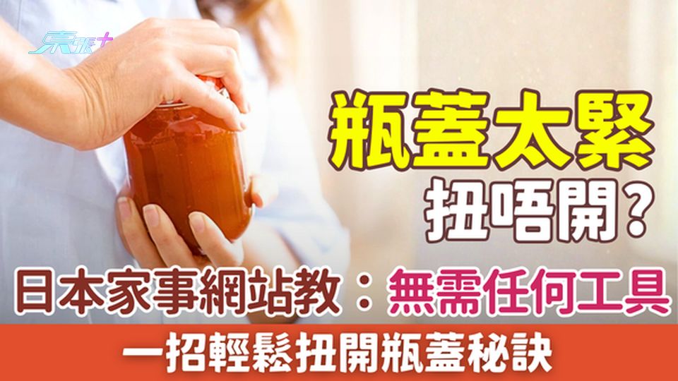 家事常識｜瓶蓋太緊扭唔開？日本家事網站分享無需任何工具、一招輕鬆扭開瓶蓋秘訣