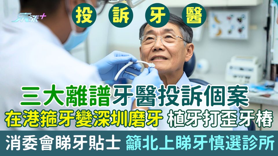 睇牙｜三大離譜牙醫投訴個案：在港箍牙變深圳磨牙、植牙打歪牙樁 消委會睇牙貼士 籲北上睇牙慎選診所