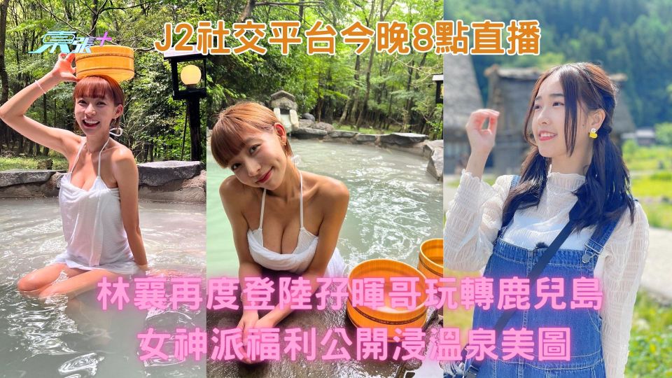J2社交平台今晚8點直播｜林襄再孖暉哥玩轉鹿兒島 女神派福利公開浸溫泉美圖