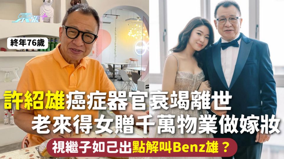 許紹雄離世 | 許紹雄癌症器官衰竭離世 老來得女贈千萬物業做嫁妝 視繼子如己出 點解叫Benz雄？