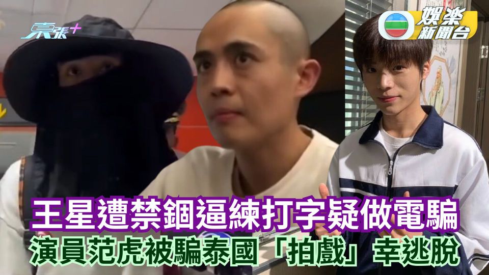 王星首披露禁錮過程遭剃頭練打字疑做電騙 演員范虎自爆被騙泰國「拍戲」幸逃脫