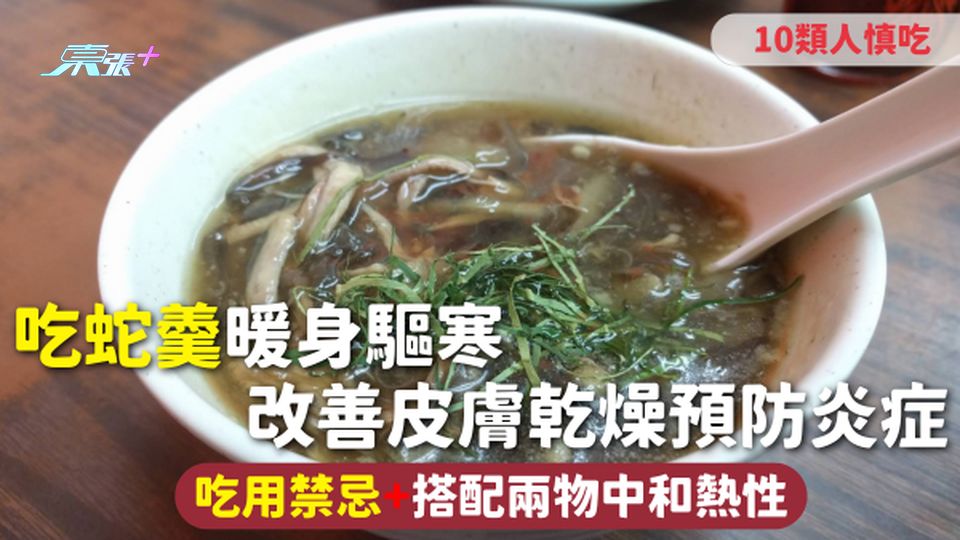 蛇羹 | 吃蛇羹暖身驅寒 改善皮膚乾燥預防炎症 吃用禁忌+搭配兩物中和熱性 10類人慎吃