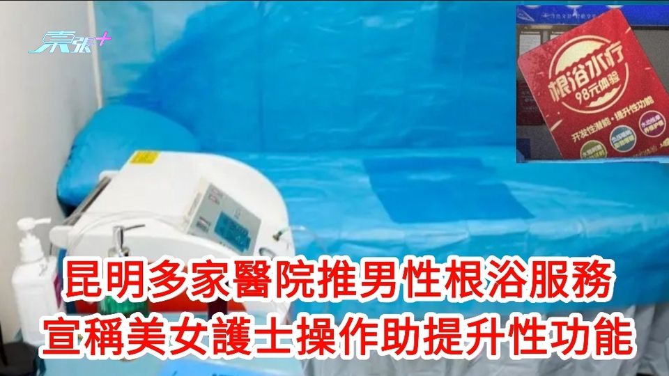 有片｜昆明多家醫院推男性根浴服務 美女護士操作助提升性功能 涉色情遭查