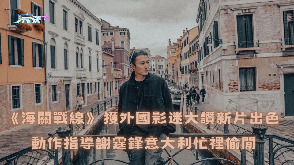 《海關戰線》獲外國影迷大讚新片出色 動作指導謝霆鋒意大利忙裡偷閒