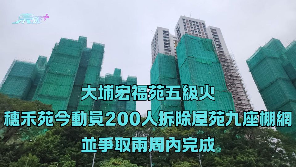 大埔宏福苑五級火｜穗禾苑今動員200人拆除屋苑九座棚網 並爭取兩周內完成