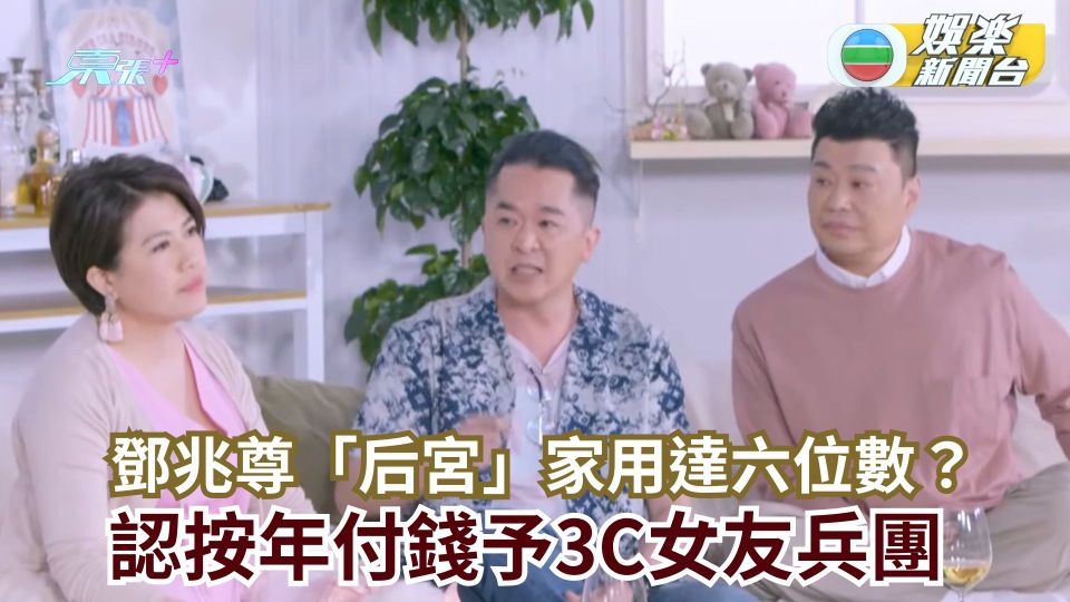 友乜唔講得丨鄧兆尊「后宮」按年付家用 3C女友兵團生活費好夠用