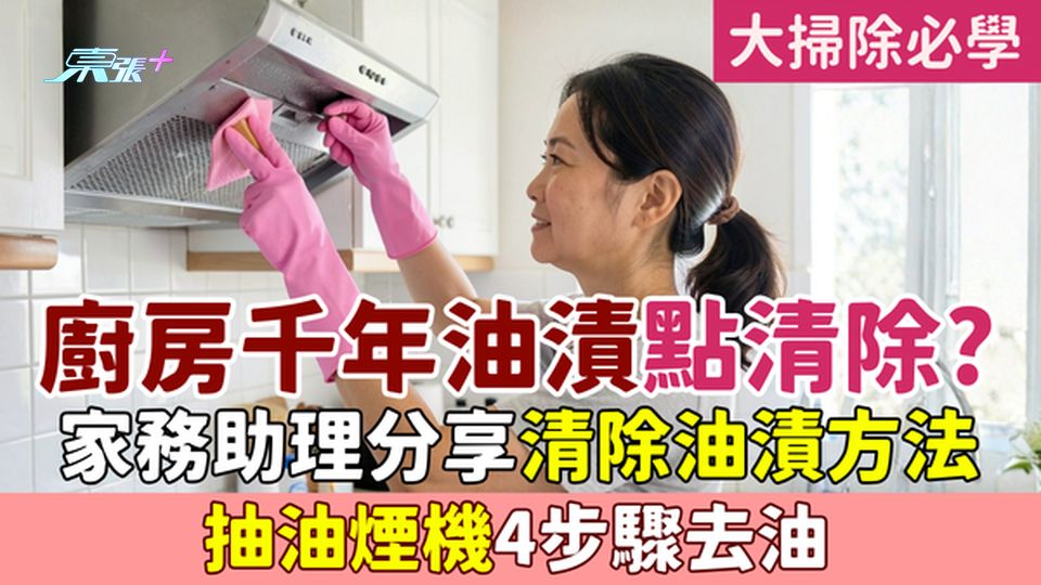 家事常識｜廚房千年油漬點清除？家務助理分享清除油漬方法 抽油煙機4步驟去油 大掃除必學除油貼士
