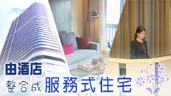 【財經透視】由酒店整合成服務式住宅