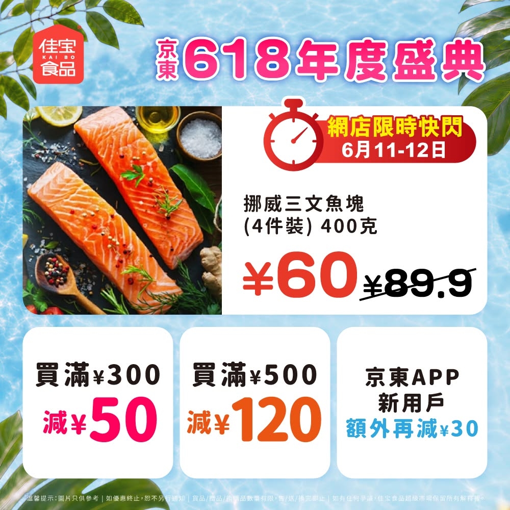 May be an image of text that says '佳宝 食品 618年度盛典 東 定糖的 網店限時快閃 6月11-12日 挪威三文魚塊 （4件裝） （4件裝）400克 400克 ￥60 ￥60￥89.9 ￥89.9 買滿￥300 買滿￥300買滿500 300 買滿 買滿￥500 500 京東APP 減￥50減￥１２０ 減￥120額外海版い 減￥50 減￥ 新用戶 減￥ ￥120 額外再減￥30 30 wweRM.ew L 重製提示：顯片只供修考|如爱 BWWW.EE/AE'