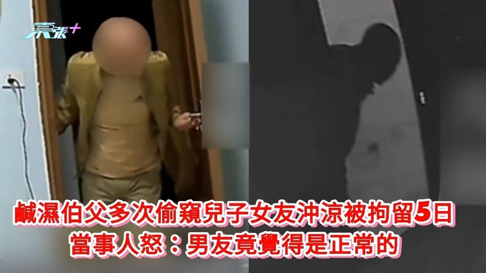 有片｜鹹濕伯父多次偷窺兒子女友沖涼被拘留 當事人怒：男友竟覺得是正常的