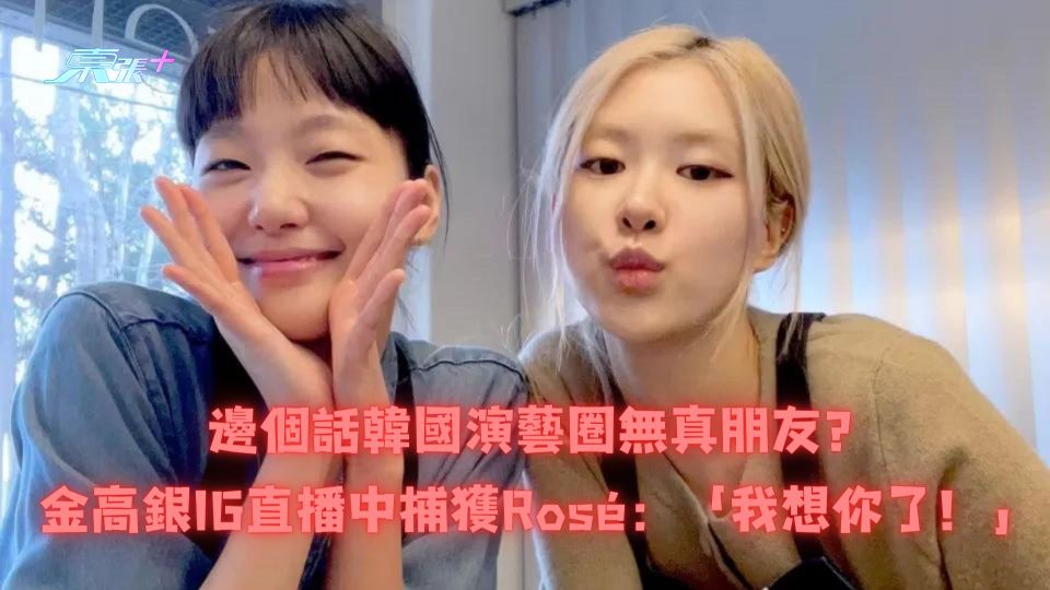 邊個話韓國演藝圈無真朋友？金高銀IG直播中捕獲Rosé：「我想你了！」