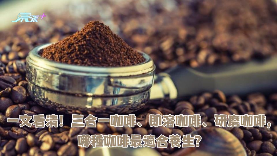 一文看清！三合一咖啡、即溶咖啡、研磨咖啡，哪種咖啡最適合養生？