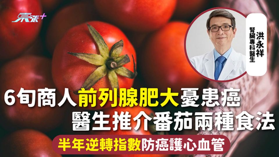 男性健康 | 6旬商人前列腺肥大憂患癌 醫生推介番茄兩種食法 半年逆轉指數防癌護心血管