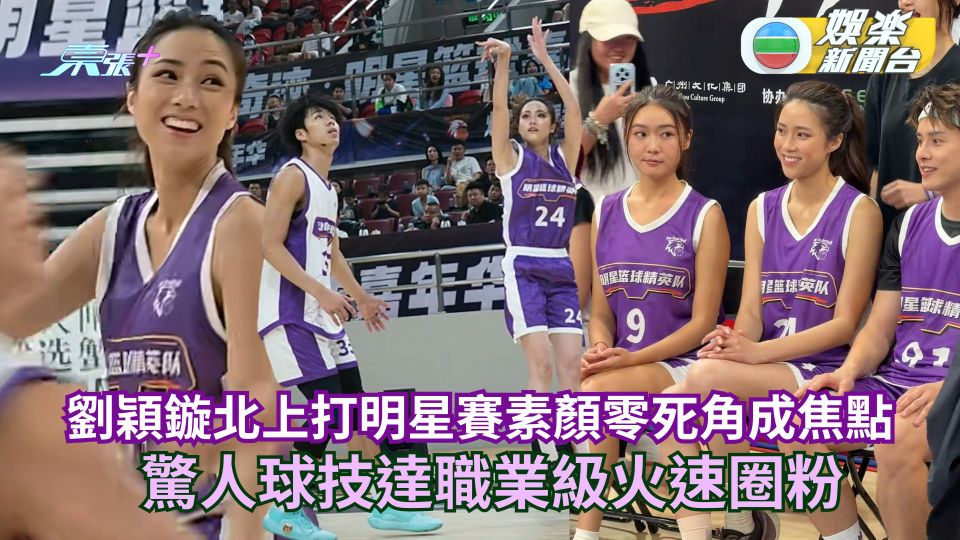 劉穎鏇北上打籃球明星賽素顏零死角成全場焦點  驚人球技達職業級火速圈粉