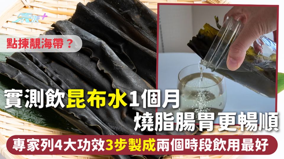 昆布水 | 實測飲1個月燒脂腸胃更暢順 專家列4大功效3步製成 兩個時段飲用最好 點揀靚海帶？