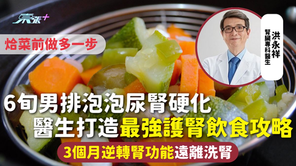 腎臟健康｜6旬男排泡泡尿腎硬化 醫生打造最強護腎飲食攻略 3個月逆轉腎功能遠離洗腎 烚菜前做多一步