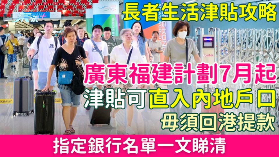 長者生活津貼攻略｜廣東福建計劃7月起津貼可直入內地戶口 毋須回港提款 指定銀行名單一文睇清 