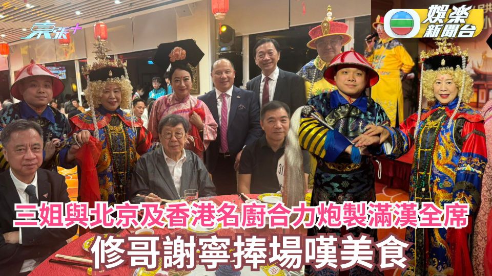 三姐與北京及香港名廚合力炮製滿漢全席 修哥謝寧捧場嘆美食