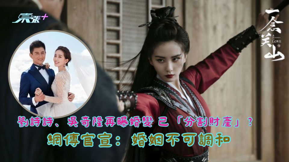劉詩詩、吳奇隆再曝婚變已「分割財產」？ 網傳官宣：婚姻不可調和
