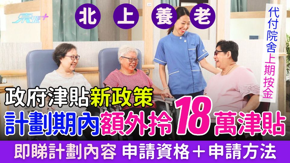 北上養老政府津貼新政策 計劃期內額外拎18萬津貼+代付院舍上期按金 即睇計劃內容／申請資格＋申請方法
