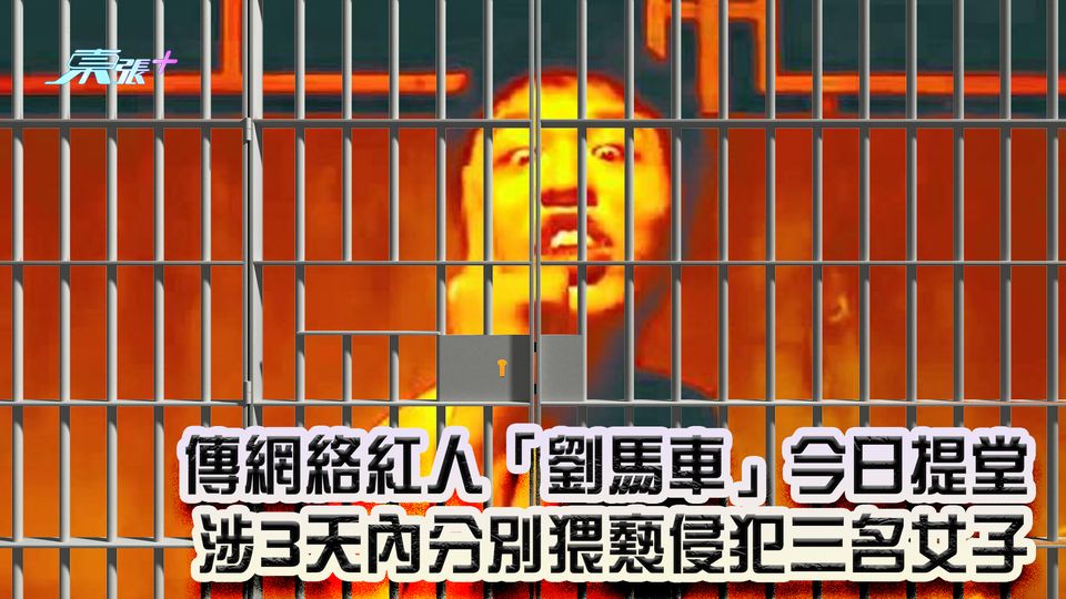 傳網絡紅人「劉馬車」今日提堂 涉3天內分別猥褻侵犯三名女子