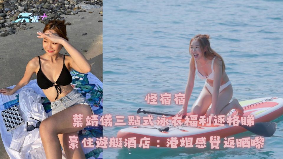 怪宿宿｜葉靖儀三點式泳衣福利逐格睇 豪住遊艇酒店︰港姐感覺返晒嚟
