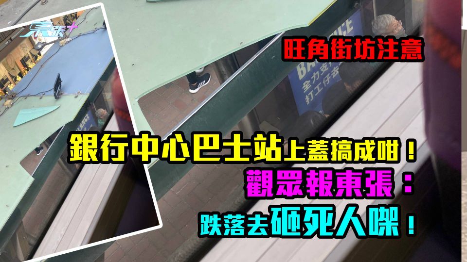 旺角街坊注意｜銀行中心巴士站上蓋搞成咁！觀眾報東張：跌落去砸死人㗎！