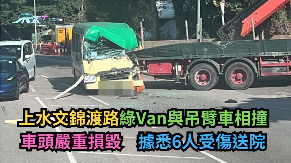 上水文錦渡路綠Van與吊臂車相撞車頭嚴重損毀　據悉6人受傷送院