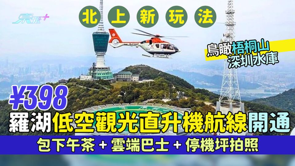 北上新玩法｜¥398羅湖低空觀光直升機航線開通 鳥瞰梧桐山＋深圳水庫/包下午茶＋雲端巴士＋停機坪拍照