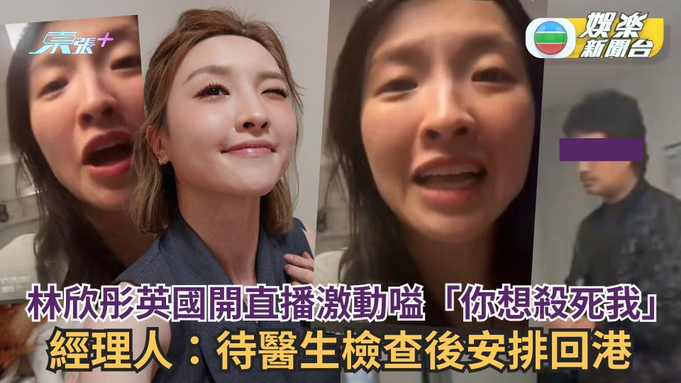 林欣彤英國開直播情緒激動高呼「你想殺死我」 經理人：待醫生檢查後安排回港