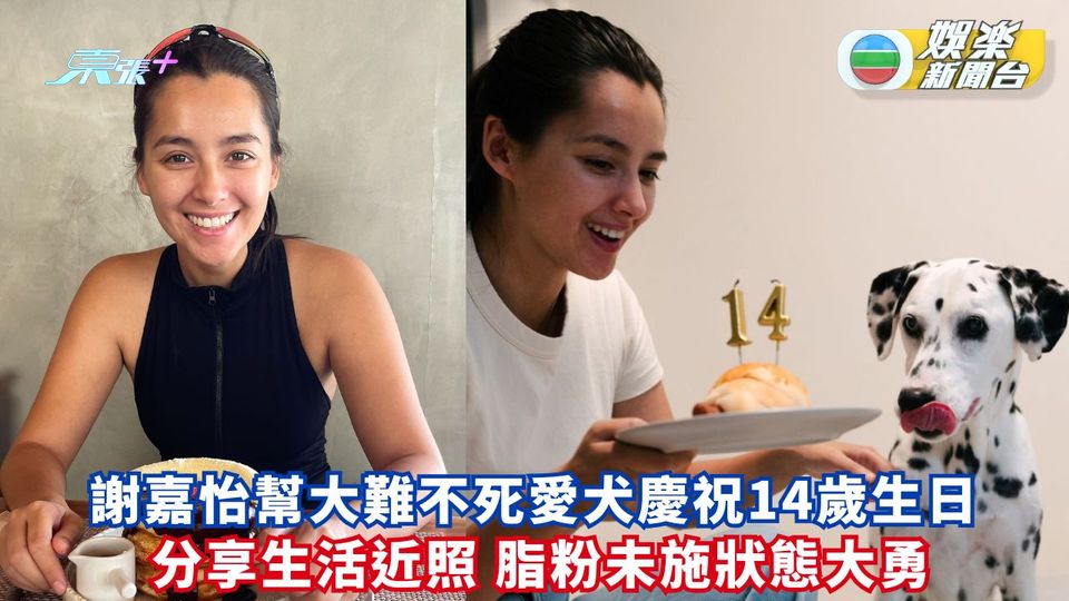 謝嘉怡為大難不死愛犬慶祝生日 分享生活近照脂粉未施狀態大勇
