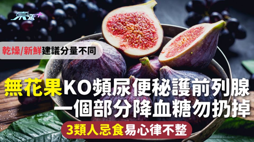 無花果 | KO頻尿便秘護前列腺 一個部分降血糖勿扔掉 乾燥/新鮮建議分量不同 3類人忌食易心律不整