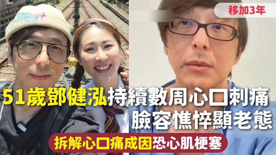 心臟健康 | 51歲鄧健泓移加3年 持續數周心口刺痛 臉容憔悴顯老態拆解心口痛成因恐心肌梗塞