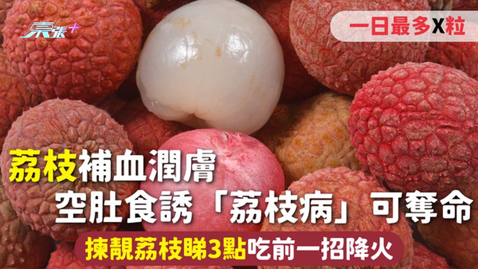 荔枝 | 補血潤膚 空肚食誘「荔枝病」可奪命 一日最多X粒 揀靚荔枝睇3點 吃前一招降火