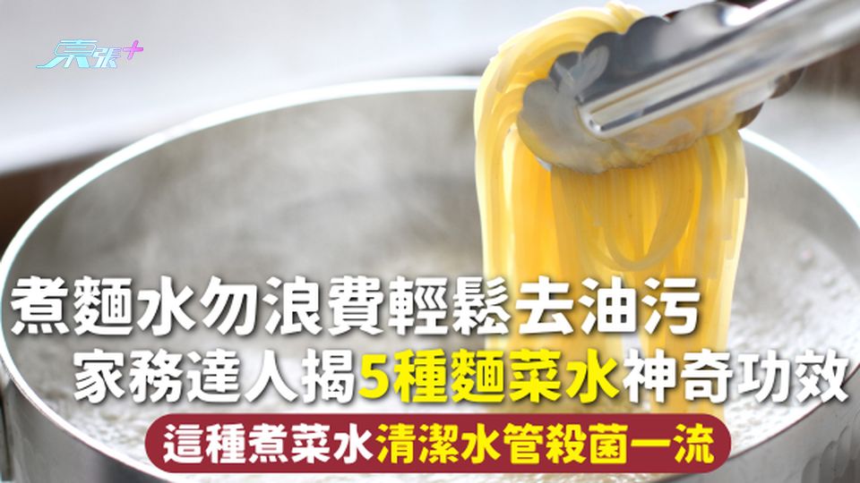 廢物利用 | 煮麵水勿浪費輕鬆去油污 家務達人揭5種麵菜水神奇功效 這種煮菜水清潔水管殺菌一流