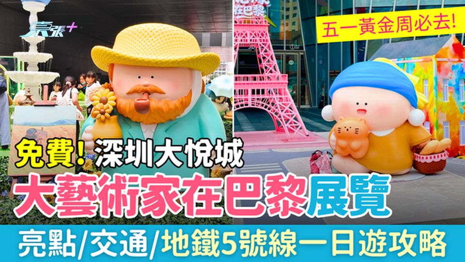 深圳好去處｜五一黃金周 免費！深圳大悅城「大藝術家在巴黎」展覽 亮點＋交通＋地鐵5號線一日遊攻略