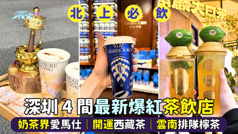 深圳🔥4 間最新爆紅茶飲店  奶茶界愛馬仕🫖｜開運西藏茶🍀｜雲南排隊檸茶🍋
