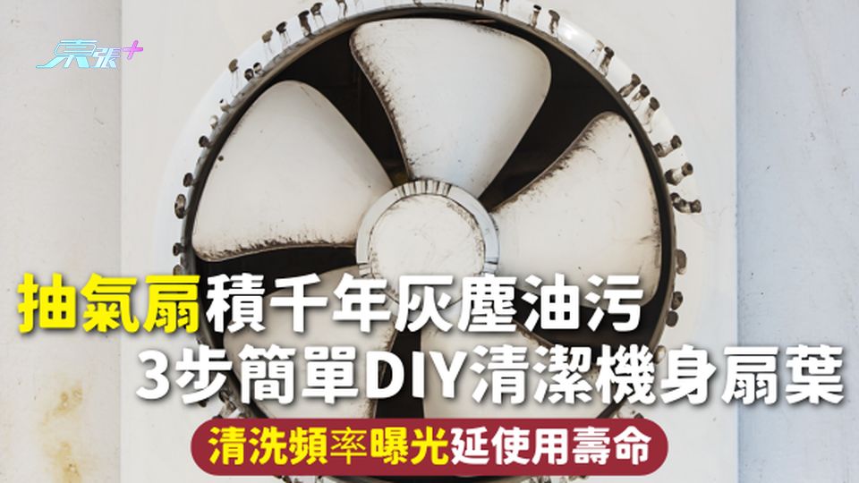 家居清潔 | 抽氣扇積千年灰塵油污 3步簡單DIY清潔機身扇葉 清洗頻率曝光延使用壽命