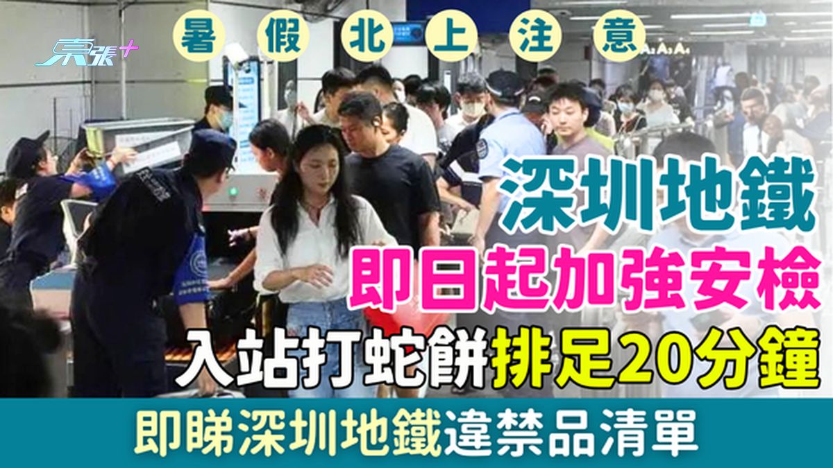 北上注意｜深圳地铁即日起加强安检 入站打蛇饼排足20分钟 即睇深圳地铁违禁品清单