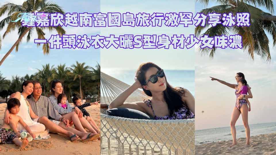 鍾嘉欣越南富國島旅行激罕分享泳照 一件頭泳衣大曬S型身材少女味濃