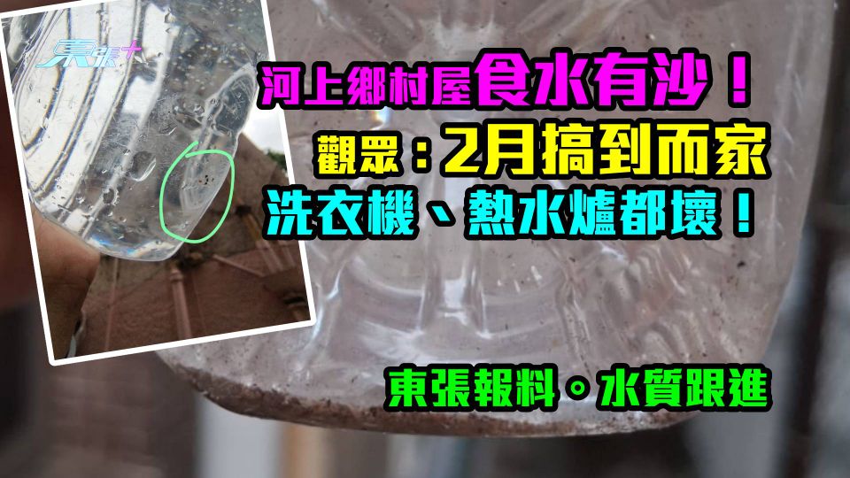 水質跟進|河上鄉村屋食水有沙!觀眾:2月搞到而家洗衣機、熱水爐都壞!