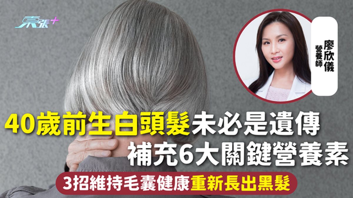 白头发 | 40岁前生白头发未必是遗传 补充6大关键营养素 3招维持毛囊健康重新长出黑发